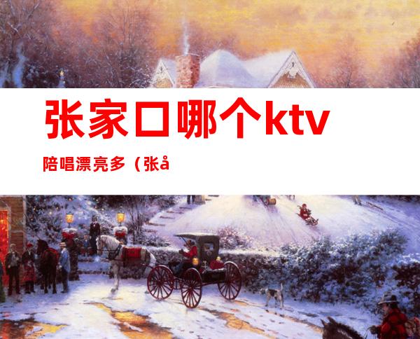 张家口哪个ktv陪唱漂亮多（张家口哪家ktv有陪唱吗）