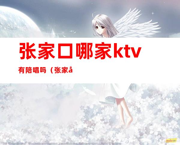 张家口哪家ktv有陪唱吗（张家口哪里有陪唱）