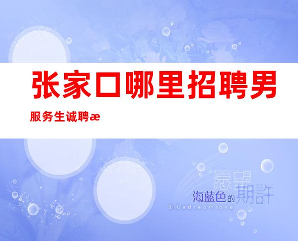 张家口哪里招聘男服务生=诚聘服务员无经验也不打紧