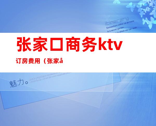 张家口商务ktv订房费用（张家口市ktv有哪些）