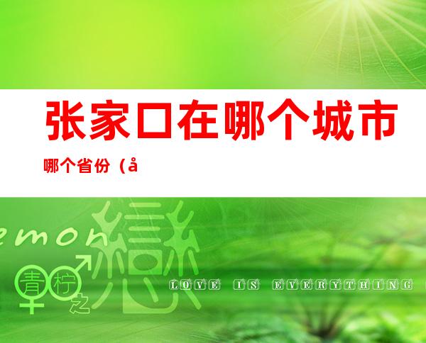 张家口在哪个城市哪个省份（张家口是哪个省?）