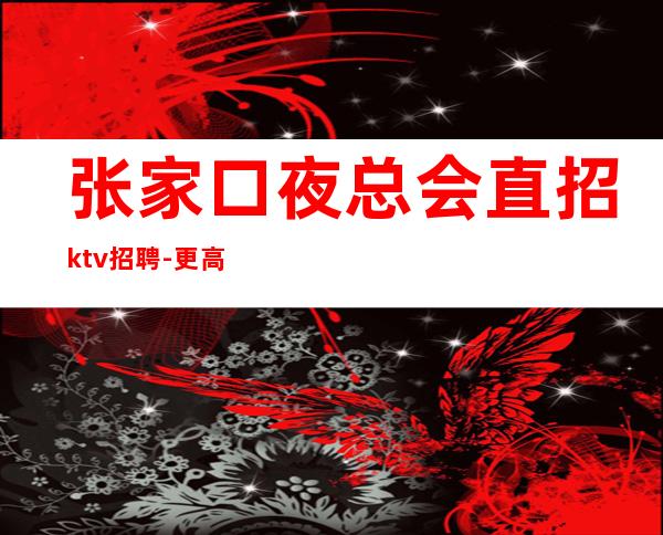 张家口夜总会直招ktv招聘-更高男.场-更高公寓住宿