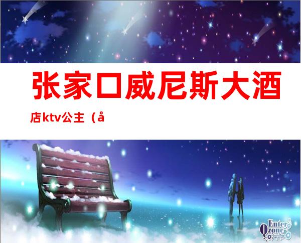 张家口威尼斯大酒店ktv公主（张家口威尼斯8克拉ktv）