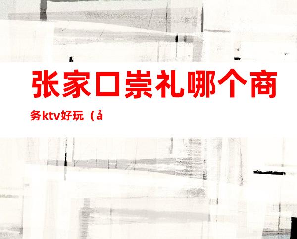 张家口崇礼哪个商务ktv好玩（张家口崇礼晚上娱乐）