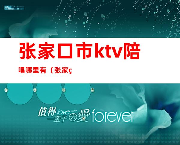 张家口市ktv陪唱哪里有（张家界哪个ktv有陪唱）