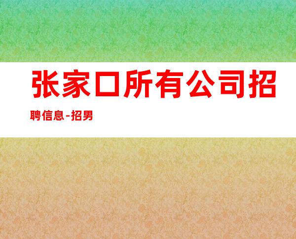 张家口所有公司招聘信息-招男生男.-赚必须靠自己