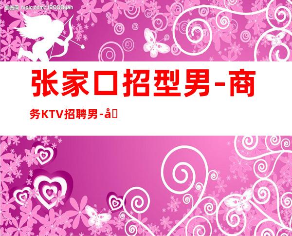 张家口招型男-商务KTV招聘男.-听你的故事