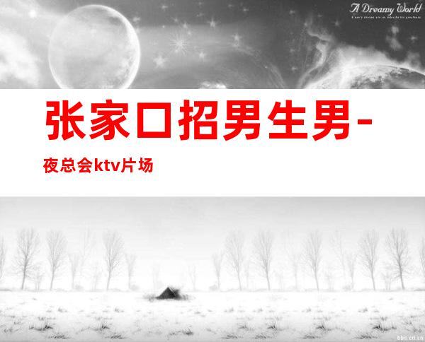 张家口招男生男.-夜总会ktv片场真实招聘-KTV招聘好上班