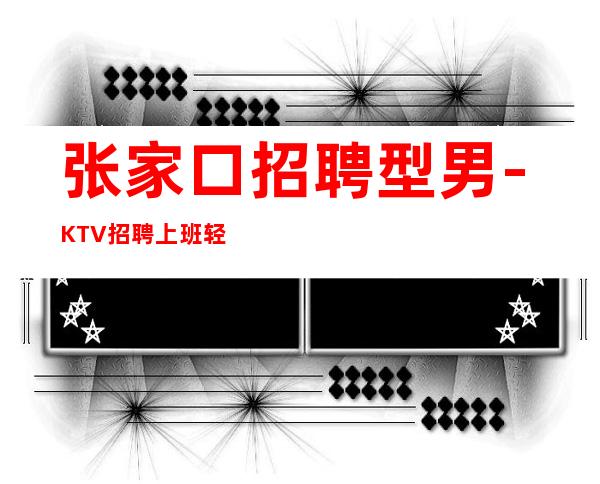 张家口招聘型男-KTV招聘上班轻松-KTV招聘