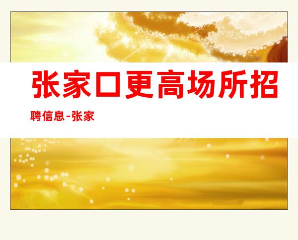 张家口更高场所招聘信息-张家口更有名商务清吧招聘酒吧指路者