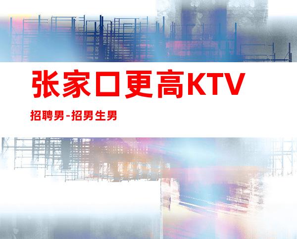 张家口更高KTV招聘男.-招男生男.-本人是你在夜总会的后盾