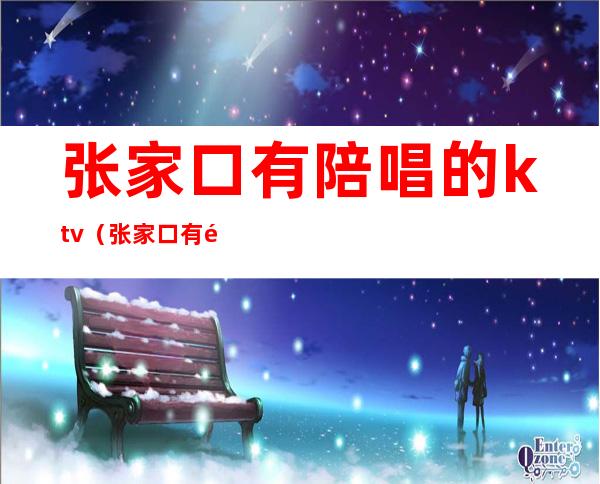 张家口有陪唱的ktv（张家口有陪唱的歌厅）