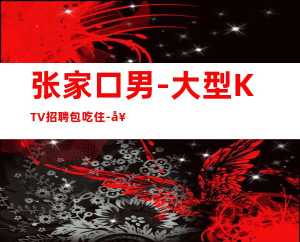 张家口男.-大型KTV招聘包吃住-好团队好起点