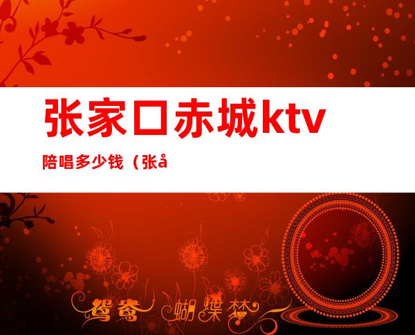 张家口赤城ktv陪唱多少钱（张家口唱歌哪个有陪唱）