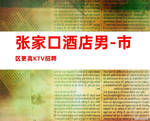 张家口酒店男.-市区更高KTV招聘-成功路上的凡尔赛