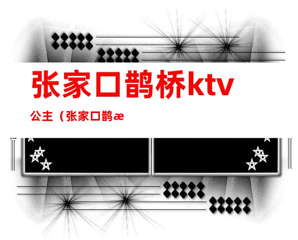 张家口鹊桥ktv公主（张家口鹊桥ktv公主多少钱）