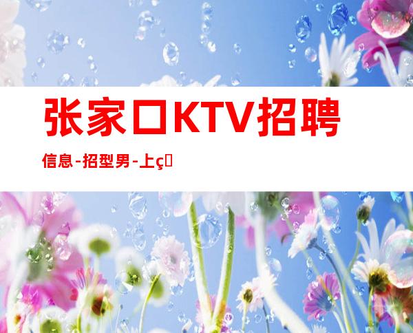 张家口KTV招聘信息-招型男-上班公平不挑人