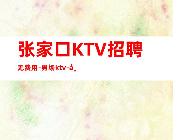 张家口KTV招聘无费用-男.场ktv-带你拿高