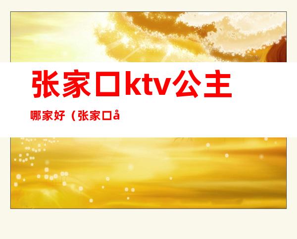 张家口ktv公主哪家好（张家口哪家ktv有公主）