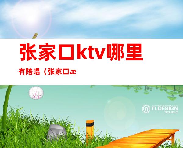 张家口ktv哪里有陪唱（张家口最好的ktv陪唱）