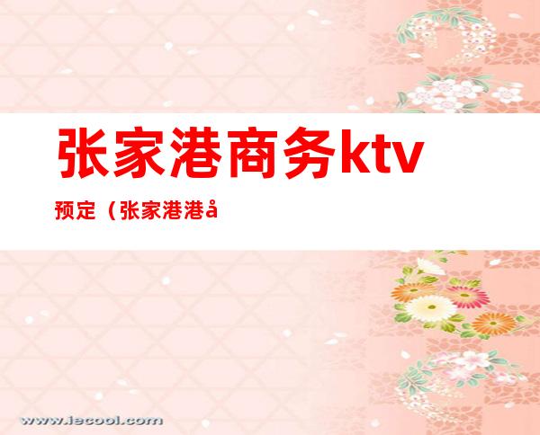 张家港商务ktv预定（张家港港区ktv）