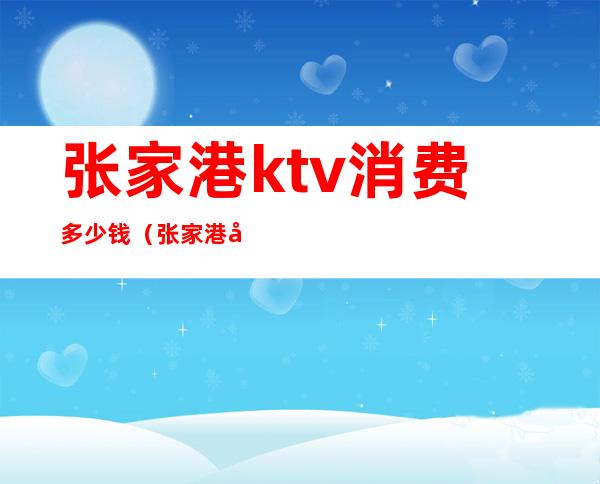 张家港ktv消费多少钱（张家港好玩的KTV）