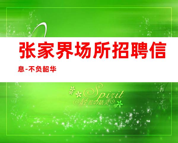 张家界场所招聘信息-不负韶华无悔青春期待加入我们团队