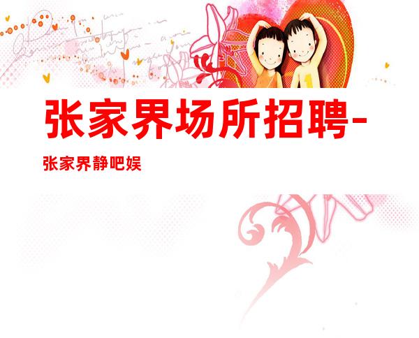 张家界场所招聘-张家界静吧娱乐场所酒吧招聘-招兵买马共谋未来