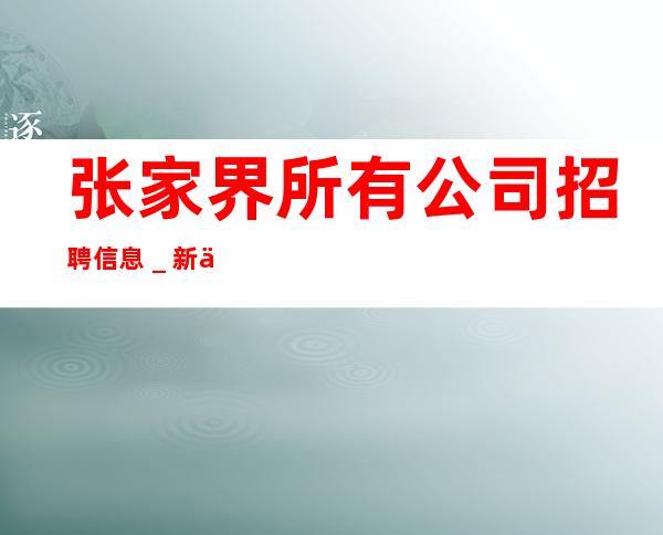 张家界所有公司招聘信息＿新人必选的实力