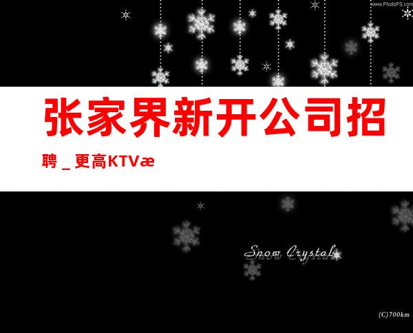 张家界新开公司招聘＿更高KTV最低拿鸽子酱油勿扰