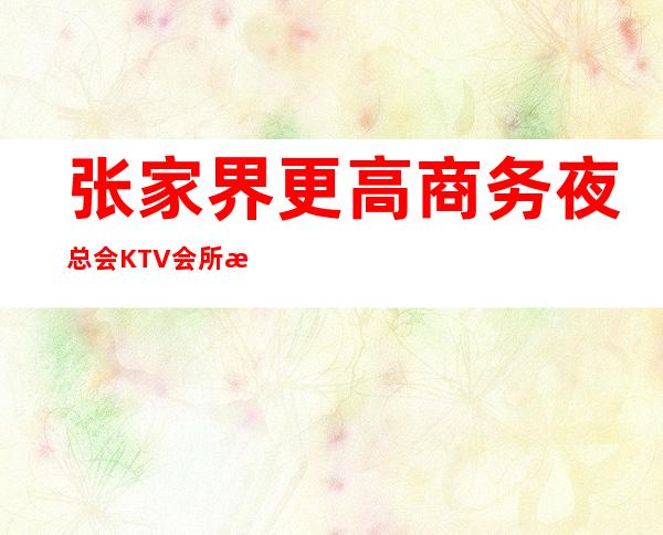 张家界更高商务夜总会KTV会所招聘员工，生意也是超好，订房多