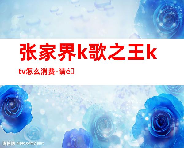 张家界k歌之王ktv怎么消费-请问珠海K歌之王和音乐匣子KTV的收费情况？