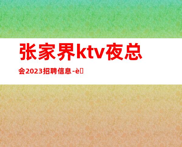 张家界ktv夜总会2023招聘信息-联系我不要再等