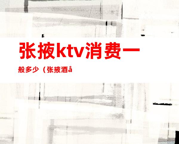 张掖ktv消费一般多少（张掖酒吧消费）