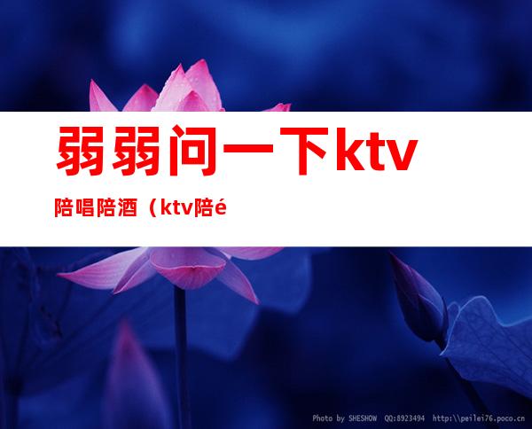 弱弱问一下ktv陪唱陪酒（ktv陪酒陪唱歌都干嘛）