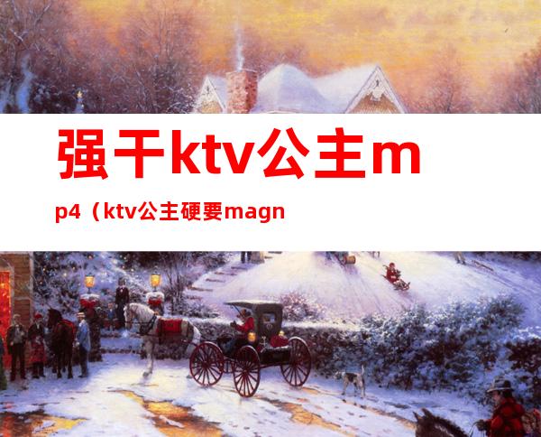 强干ktv公主mp4（ktv公主硬要magnet）