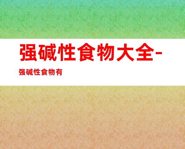 强碱性食物大全-强碱性食物有哪些？