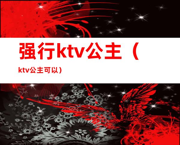 强行ktv公主（ktv公主可以）