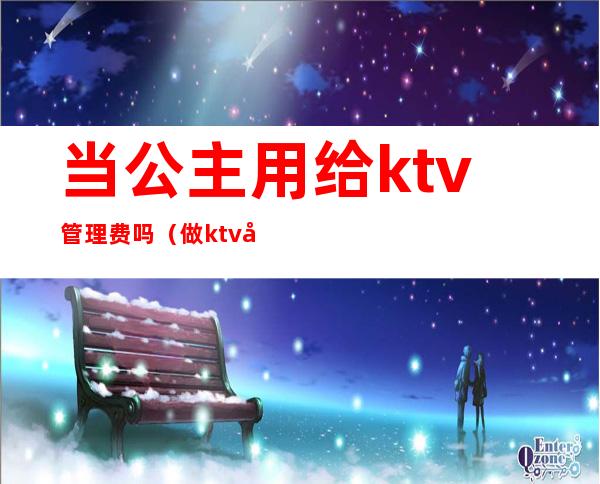 当公主用给ktv管理费吗（做ktv公主有要求吗）