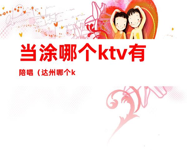 当涂哪个ktv有陪唱（达州哪个ktv有陪唱）