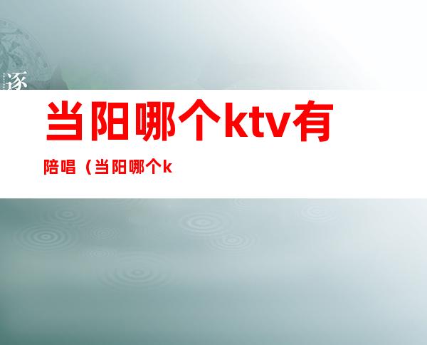 当阳哪个ktv有陪唱（当阳哪个ktv有陪唱的）