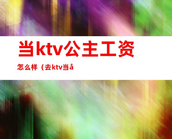 当ktv公主工资怎么样（去ktv当公主工资多少）