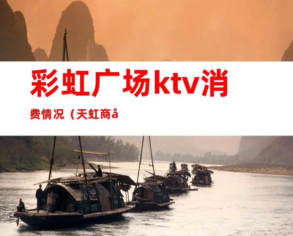 彩虹广场ktv消费情况（天虹商场ktv）