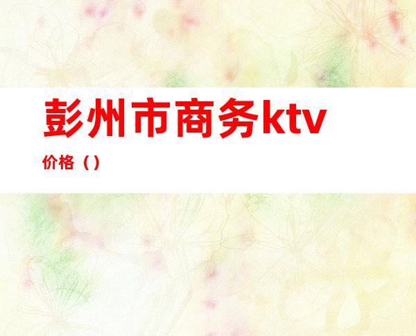 彭州市商务ktv价格（）