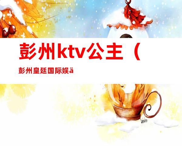 彭州ktv公主（彭州皇廷国际娱乐会所）