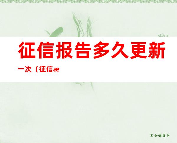 征信报告多久更新一次（征信报告每月几号更新一次）