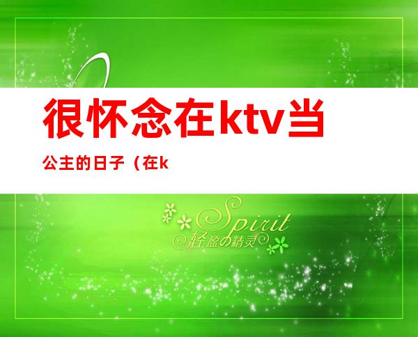 很怀念在ktv当公主的日子（在ktv做公主的经历）