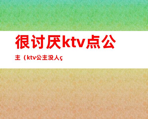 很讨厌ktv点公主（ktv公主没人点）