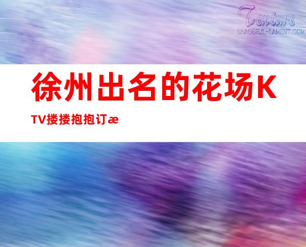 徐州出名的花场KTV搂搂抱抱订房经理电话 – 徐州铜山商务KTV