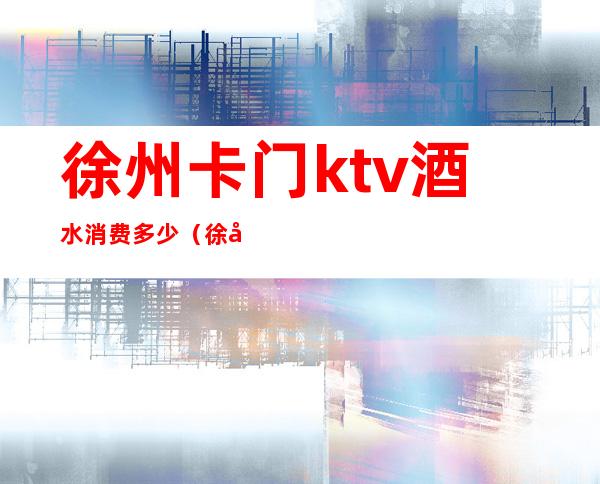 徐州卡门ktv酒水消费多少（徐州金会所ktv）